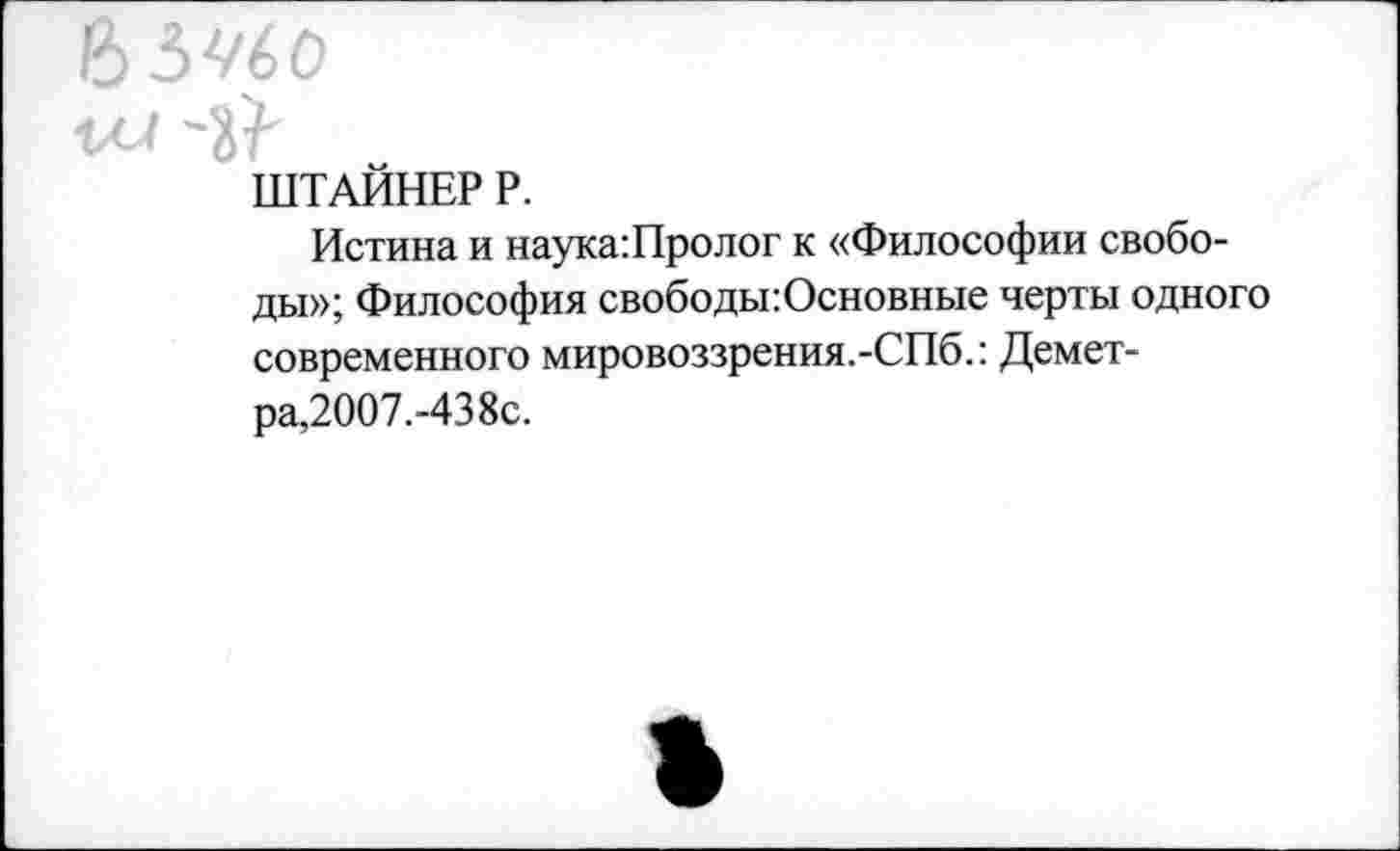 ﻿63^/60
1/<Л
ШТАЙНЕР Р.
Истина и наука:Пролог к «Философии свободы»; Философия свободы: Основные черты одного современного мировоззрения.-СПб.: Деметра, 2007.-438с.